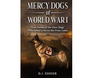MERCY DOGS OF WORLD WAR I: True Stories of the Hero Dogs Who Saved Lives on the Front Lines