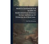 Merita Saxonum Sub Auspiciis Marchionum Misniae In S.r. Imperium Et Domum Austriacam...