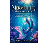 Mermaiding for Beginners: How to Swim, Pose, Choose a Tail, and Enter the Magical World Safely