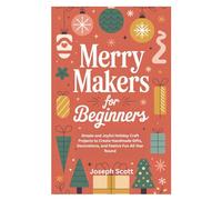 MERRY MAKERS FOR BEGINNERS: Simple and Joyful Holiday Craft Projects to Create Handmade Gifts, Decorations, and Festive Fun All Year Round