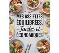 Mes assiettes équilibrées, faciles et économiques: Recettes Saines et Rapides pour Tous les Jours Sans Ruiner Votre Budget