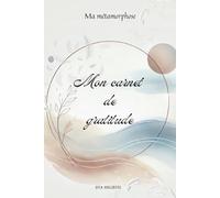 Mes gratitudes, Ma métamorphose: un journal hebdomadaire évolutif pour cultiver joie, présence, douceur.: Un chemin guidé en 4 phases pour éveiller la ... et amorcer une transformation durable.