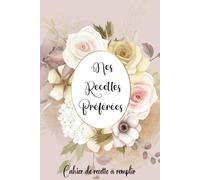 Mes Recettes Préférées: Cahier de recettes a Remplir Avec 100 Recettes détaillées pour vos repas préférées. Livre de cuisine pratique et personnalisé à écrire Vos Recettes pour 110 pages,format A5-30