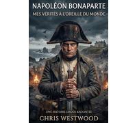 Mes vérités à l’oreille du monde: Napoléon Bonaparte (Chris Westwood nous raconte)