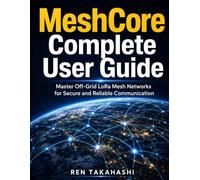 MeshCore Complete User Guide: Master Off-Grid LoRa Mesh Networks for Secure and Reliable Communication
