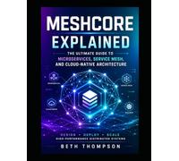 MeshCore Explained: The Ultimate Guide to Microservices, Service Mesh, and Cloud-Native Architecture: Design, Deploy, and Scale High-Performance Distributed Systems