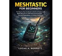 MESHTASTIC FOR BEGINNERS: The Step by Step Handbook to Build and Deploy LoRa Mesh Networks for Off-Grid Communication, Survival Preparedness, and Outdoor Adventures