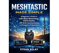 Meshtastic Made Simple: A Beginner’s Guide to LoRa Mesh Networking, ESP32 Radios, Off-Grid Communication, and Emergency Preparedness (Hands-on Tech Project Series)