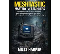 Meshtastic Mastery for Beginners: The Fast, Easy Guide to Off-Grid Texting and Mesh Networking, with Step-by-Step Setup, LoRa Configuration, Range Tips, and Emergency Messaging