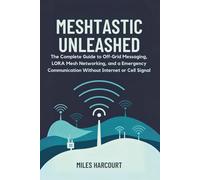 MESHTASTIC UNLEASHED: The Complete Guide to Off-Grid Messaging, LORA Mesh Networking and a Emergency Communication Without Internet or Cell Signal