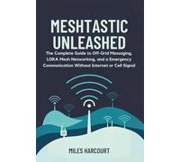 MESHTASTIC UNLEASHED: The Complete Guide to Off-Grid Messaging, LORA Mesh Networking and a Emergency Communication Without Internet or Cell Signal