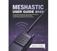 MESHTASTIC USER GUIDE 2026: A Comprehensive Step-by-Step Manual for Setting Up, Configuring, and Mastering Off-Grid Mesh Communication Networks with LoRa Devices
