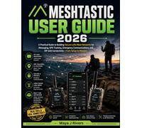 MESHTASTIC USER GUIDE 2026: A Practical Guide to Building Secure LoRa Mesh Networks for Messaging, GPS Tracking, Emergency Communications, and Off-Grid Connectivity-From Setup to Mastery