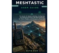 MESHTASTIC USER GUIDE: The Hands-On Guide to Building, Configuring, and Deploying Off-Grid LoRa Mesh Networks for Hikers, Preppers, and Emergency Responders
