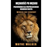 Męskość po męsku - przewodnik dla współczesnego młodego faceta: Wersja bez cenzury