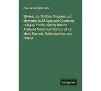 Mesmerism: Its Rise, Progress, and Mysteries in All Ages and Countries: Being a Critical Inquiry into its Assumed Merits and History of its Mock Marvels, Hallucinations, and Frauds