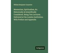 Mesmerism, Spiritualism, &c. Historically & Scientifically Considered. Being Two Lectures. Delivered at the London Institution. With Preface and Appendix
