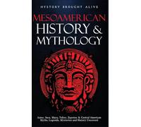 Mesoamerican History & Mythology: Aztec, Inca, Maya, Toltec, Zapotec & Central American Myths, Legends, Mysteries & History Uncovered
