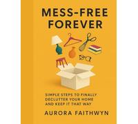 Mess-Free Forever: Simple Steps to Finally Declutter Your Home and Keep It That Way