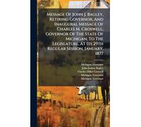 Message Of John J. Bagley, Retiring Governor, And Inaugural Message Of Charles M. Croswell, Governor Of The State Of Michigan, To The Legislature, At Its 29th Regular Session, January, 1877
