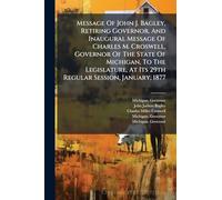 Message Of John J. Bagley, Retiring Governor, And Inaugural Message Of Charles M. Croswell, Governor Of The State Of Michigan, To The Legislature, At Its 29th Regular Session, January, 1877