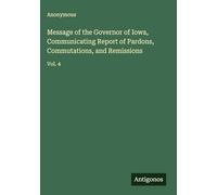 Message of the Governor of Iowa, Communicating Report of Pardons, Commutations, and Remissions: Vol. 4