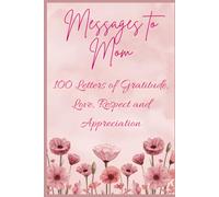 Messages to Mom - 100 Letters of Gratitude, Love, Respect and Appreciation: The Perfect Mothers Day or Birthday Gift for Mom