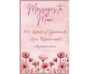 Messages to Mom - 100 Letters of Gratitude, Love, Respect and Appreciation: The Perfect Mothers Day or Birthday Gift for Mom