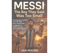 Messi: The Boy They Said Was Too Small: The Inspiring True Story of Lionel Messi. From a Small Town in Argentina to World Champion and Football Legend