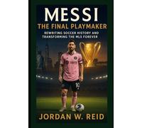 Messi: The Final Playmaker: Rewriting Soccer History and Transforming the MLS Forever
