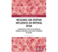 Messianic and Utopian Influences on Imperial Spain: A Comparative Study in the Works of Tommaso Campanella and Pedro Fernández de Quirós (Routledge Studies in Cultural History)