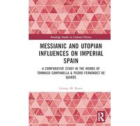 Messianic and Utopian Influences on Imperial Spain: A Comparative Study in the Works of Tommaso Campanella and Pedro Fernández de Quirós (Routledge Studies in Cultural History)