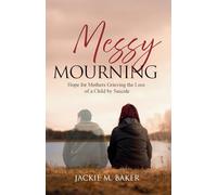 Messy Mourning: Hope for Mothers Grieving the Loss of a Child by Suicide