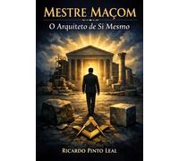 MESTRE MAÇOM: O ARQUITETO DE SI MESMO (Os 3 Graus da Maçonaria Simbólica)