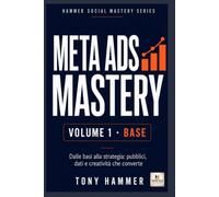 Meta Ads Mastery Volume 1: Fondamenti e primi risultati: BASE OPERATIVO Da zero a esperto: strategia, creatività, dati e crescita profittevole (Hammer Social Mastery Series)