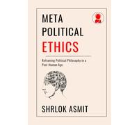 Meta-Political Ethics: Reframing Political Philosophy in a Post-Human Age (Architecting the Global Political Philosophy)