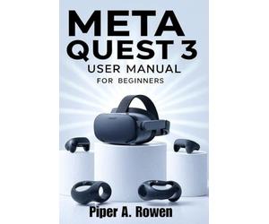 Meta Quest 3 User Manual for Beginners: Step-by-Step Guide to Setup, Navigation, Gaming, Accessories, Mixed Reality, and Troubleshooting for Seniors and New Users