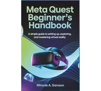 Meta Quest Beginner’s Handbook: A Simple Guide to Setting Up, Exploring, and Mastering Virtual Reality