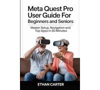 Meta Quest Pro User Guide for Beginners and Seniors: Master Setup, Navigation and Top Apps in 60 Minutes