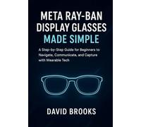 Meta Ray-Ban Display Glasses Made Simple: A Step-by-Step Guide for Beginners to Navigate, Communicate, and Capture Using Wearable Tech