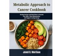 Metabolic Approach to Cancer Cookbook: Healing Recipes and Meal Plans to Nourish Your Body, Calm Inflammation, and Support Lasting Energy