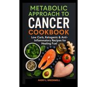 Metabolic Approach to Cancer Cookbook: Low Carb, Ketogenic & Anti Inflammatory Recipes for Healing Fuel