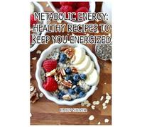 Metabolic Energy: Healthy Recipes to Keep You Energized: Fuel Your Body with Every Bite