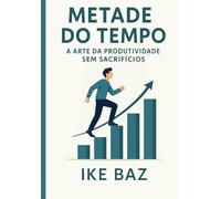 Metade do Tempo: A Arte da Produtividade Sem Sacrifícios