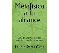 Metafisica a tu alcance: Cómo transformar tu vida a través del poder del pensamiento