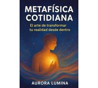 Metafísica Cotidiana: El arte de transformar tu realidad desde dentro