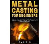 Metal Casting For Beginners: Step-by-Step Comprehensive Blueprint To Get Started With Metal Casting, Even If You Are a Complete Beginner (How to Weld & Cast Metal for Beginners)