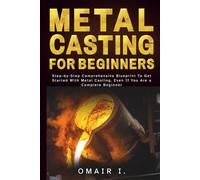Metal Casting For Beginners: Step-by-Step Comprehensive Blueprint To Get Started With Metal Casting, Even If You Are a Complete Beginner (How to Weld & Cast Metal for Beginners)
