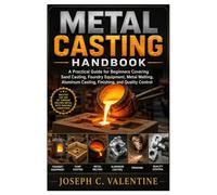 Metal Casting Handbook: A Practical Guide for Beginners Covering Sand Casting, Foundry Equipment, Metal Melting, Aluminum Casting, Finishing, and Quality Control