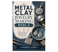 Metal Clay Jewelry Making Bible: Simple Step-by-Step Lessons to Create Rings, Pendants, Earrings, and More